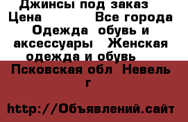 Джинсы под заказ. › Цена ­ 1 400 - Все города Одежда, обувь и аксессуары » Женская одежда и обувь   . Псковская обл.,Невель г.